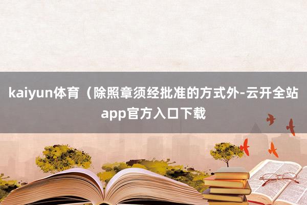 kaiyun体育（除照章须经批准的方式外-云开全站app官方入口下载