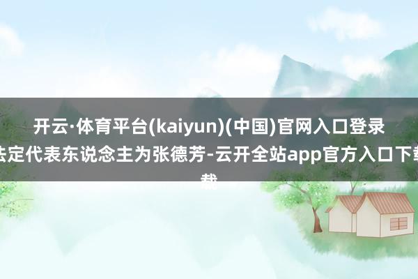 开云·体育平台(kaiyun)(中国)官网入口登录法定代表东说念主为张德芳-云开全站app官方入口下载