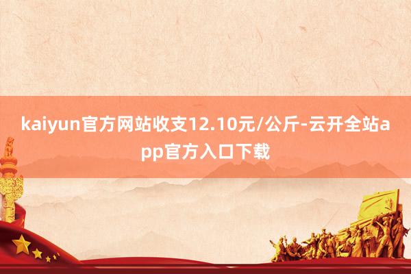 kaiyun官方网站收支12.10元/公斤-云开全站app官方入口下载