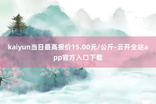 kaiyun当日最高报价15.00元/公斤-云开全站app官方入口下载