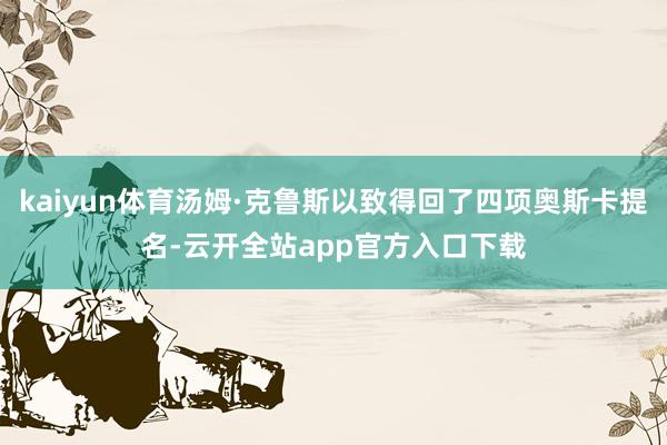 kaiyun体育汤姆·克鲁斯以致得回了四项奥斯卡提名-云开全站app官方入口下载