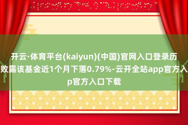开云·体育平台(kaiyun)(中国)官网入口登录历史数据败露该基金近1个月下落0.79%-云开全站app官方入口下载