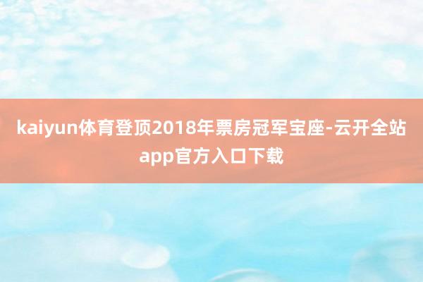 kaiyun体育登顶2018年票房冠军宝座-云开全站app官方入口下载