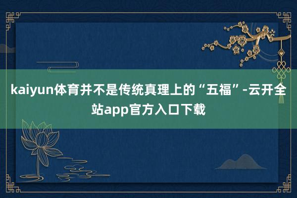 kaiyun体育并不是传统真理上的“五福”-云开全站app官方入口下载