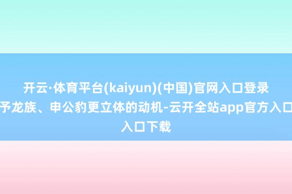 开云·体育平台(kaiyun)(中国)官网入口登录并赋予龙族、申公豹更立体的动机-云开全站app官方入口下载