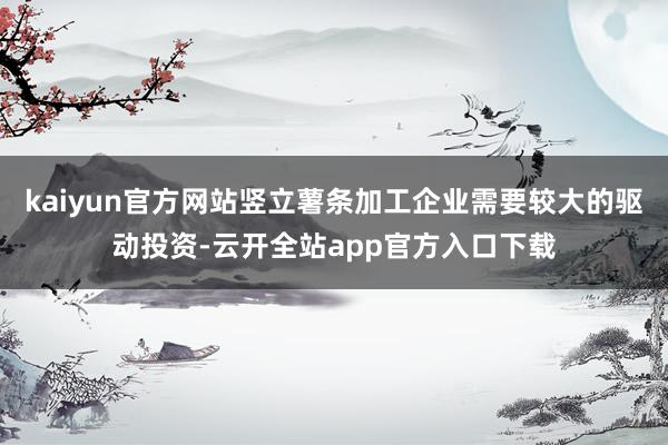 kaiyun官方网站竖立薯条加工企业需要较大的驱动投资-云开全站app官方入口下载