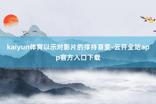kaiyun体育以示对影片的撑持喜爱-云开全站app官方入口下载