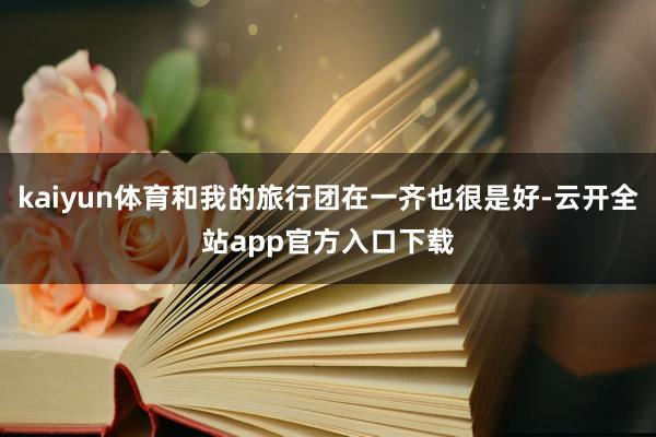 kaiyun体育和我的旅行团在一齐也很是好-云开全站app官方入口下载