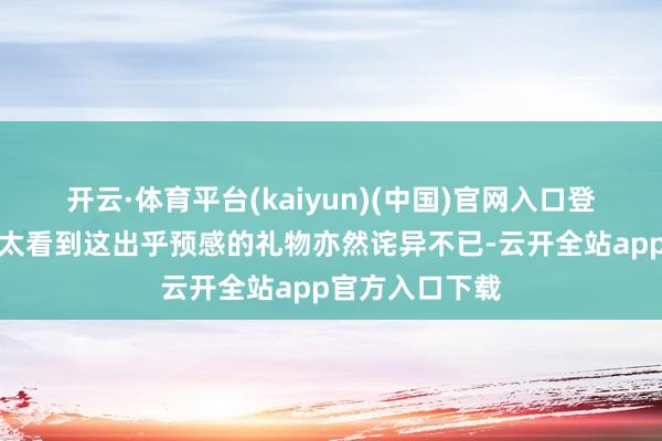 开云·体育平台(kaiyun)(中国)官网入口登录回到家里太太看到这出乎预感的礼物亦然诧异不已-云开全站app官方入口下载