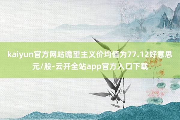 kaiyun官方网站瞻望主义价均值为77.12好意思元/股-云开全站app官方入口下载