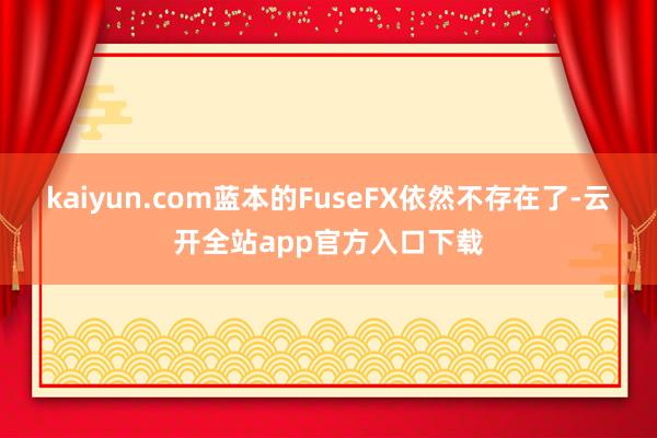 kaiyun.com蓝本的FuseFX依然不存在了-云开全站app官方入口下载