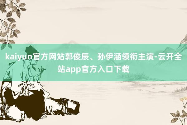 kaiyun官方网站郭俊辰、孙伊涵领衔主演-云开全站app官方入口下载