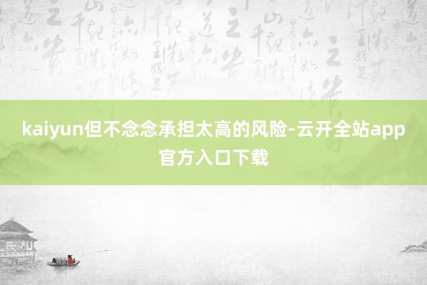 kaiyun但不念念承担太高的风险-云开全站app官方入口下载