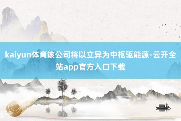 kaiyun体育该公司将以立异为中枢驱能源-云开全站app官方入口下载