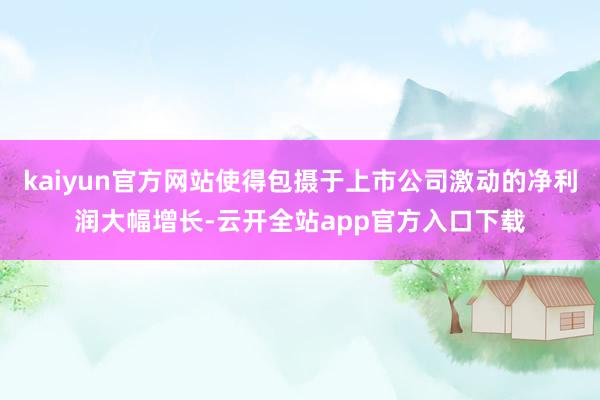 kaiyun官方网站使得包摄于上市公司激动的净利润大幅增长-云开全站app官方入口下载