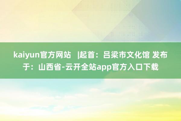 kaiyun官方网站   |起首：吕梁市文化馆 发布于：山西省-云开全站app官方入口下载