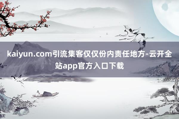 kaiyun.com引流集客仅仅份内责任地方-云开全站app官方入口下载