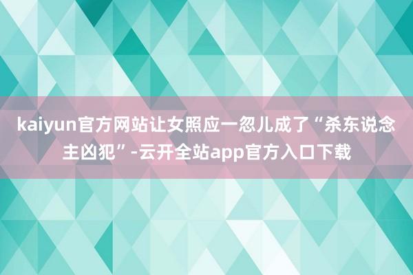 kaiyun官方网站让女照应一忽儿成了“杀东说念主凶犯”-云开全站app官方入口下载