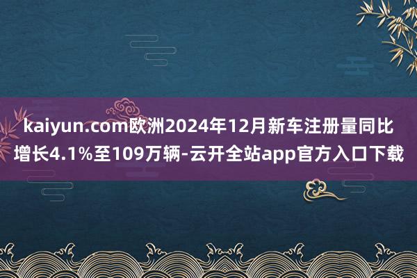 kaiyun.com欧洲2024年12月新车注册量同比增长4.1%至109万辆-云开全站app官方入口下载