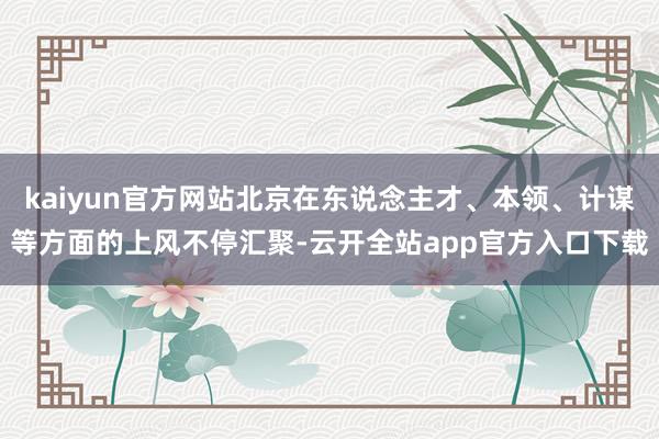 kaiyun官方网站北京在东说念主才、本领、计谋等方面的上风不停汇聚-云开全站app官方入口下载
