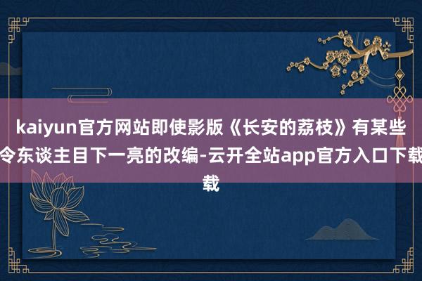 kaiyun官方网站即使影版《长安的荔枝》有某些令东谈主目下一亮的改编-云开全站app官方入口下载