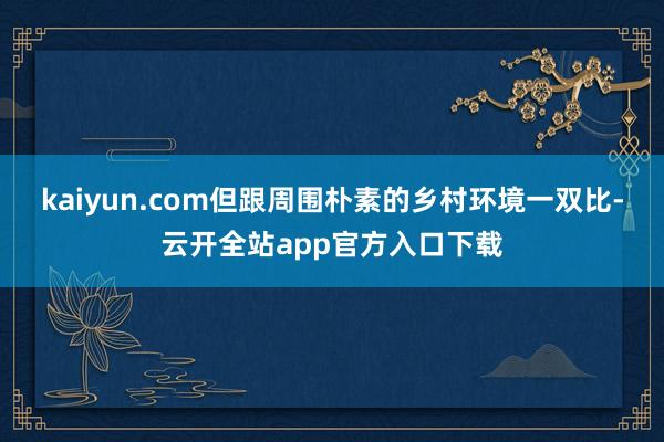 kaiyun.com但跟周围朴素的乡村环境一双比-云开全站app官方入口下载