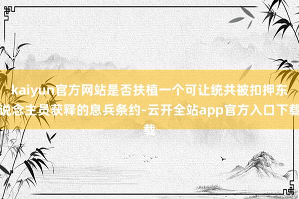 kaiyun官方网站是否扶植一个可让统共被扣押东说念主员获释的息兵条约-云开全站app官方入口下载