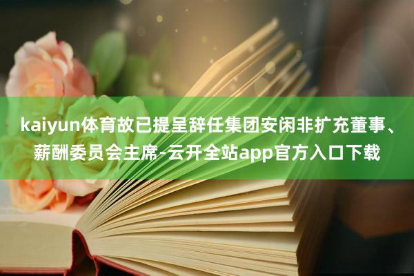 kaiyun体育故已提呈辞任集团安闲非扩充董事、薪酬委员会主席-云开全站app官方入口下载