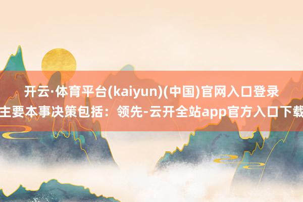 开云·体育平台(kaiyun)(中国)官网入口登录主要本事决策包括：领先-云开全站app官方入口下载