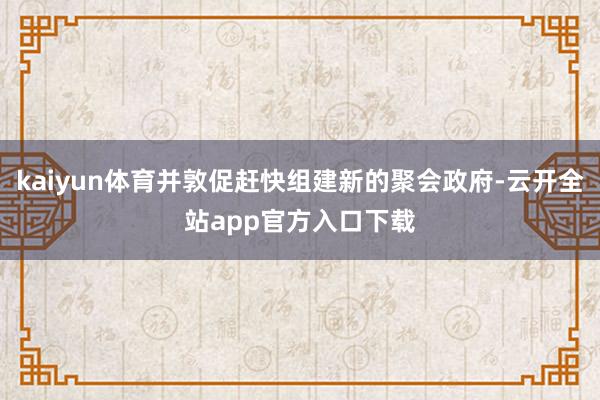kaiyun体育并敦促赶快组建新的聚会政府-云开全站app官方入口下载