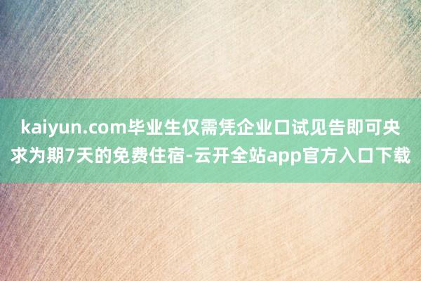 kaiyun.com毕业生仅需凭企业口试见告即可央求为期7天的免费住宿-云开全站app官方入口下载