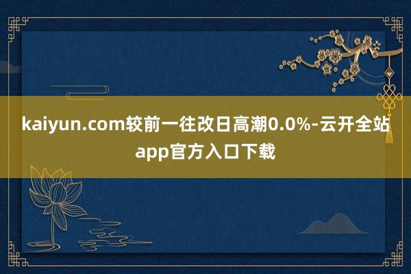 kaiyun.com较前一往改日高潮0.0%-云开全站app官方入口下载