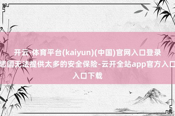 开云·体育平台(kaiyun)(中国)官网入口登录好意思国无法提供太多的安全保险-云开全站app官方入口下载
