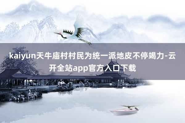 kaiyun天牛庙村村民为统一派地皮不停竭力-云开全站app官方入口下载