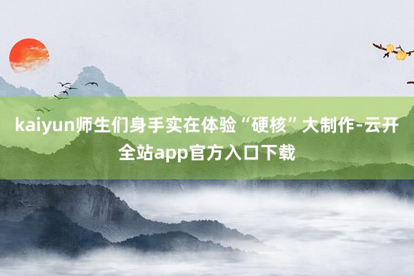 kaiyun师生们身手实在体验“硬核”大制作-云开全站app官方入口下载