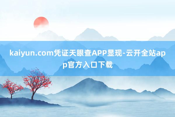 kaiyun.com凭证天眼查APP显现-云开全站app官方入口下载