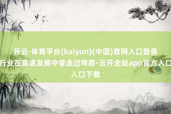 开云·体育平台(kaiyun)(中国)官网入口登录视频行业在高速发展中曾走过弯路-云开全站app官方入口下载