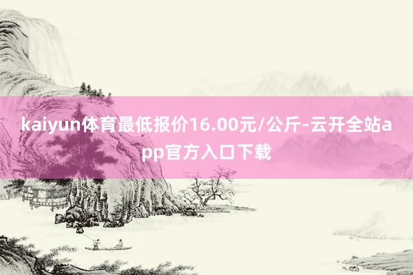 kaiyun体育最低报价16.00元/公斤-云开全站app官方入口下载