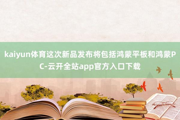 kaiyun体育这次新品发布将包括鸿蒙平板和鸿蒙PC-云开全站app官方入口下载