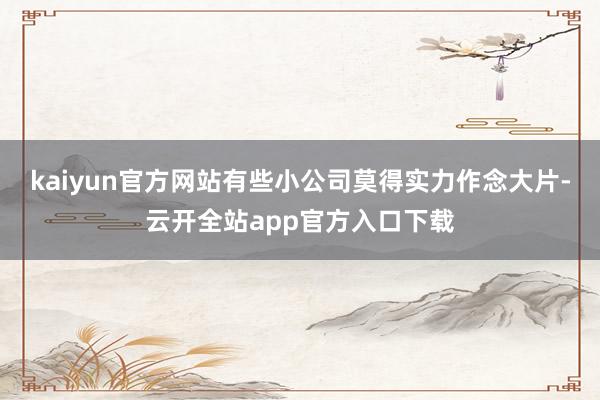 kaiyun官方网站有些小公司莫得实力作念大片-云开全站app官方入口下载