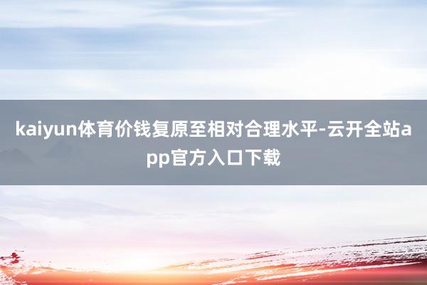 kaiyun体育价钱复原至相对合理水平-云开全站app官方入口下载