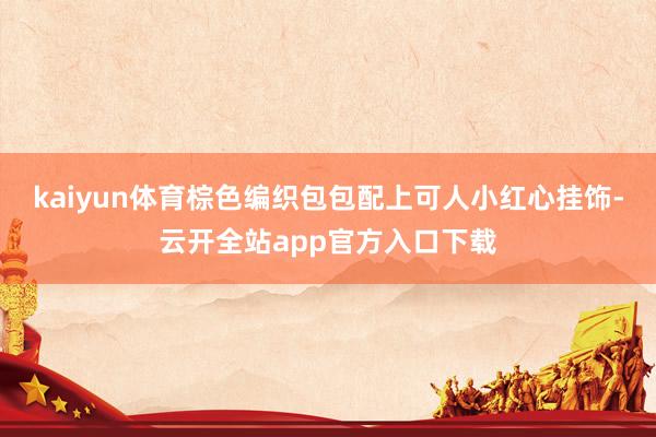 kaiyun体育棕色编织包包配上可人小红心挂饰-云开全站app官方入口下载