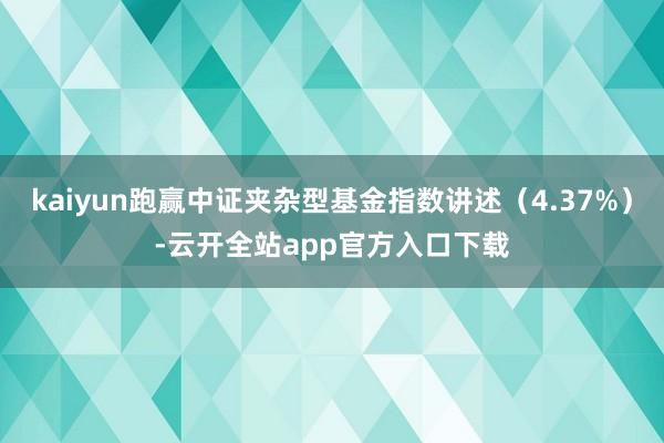 kaiyun跑赢中证夹杂型基金指数讲述（4.37%）-云开全站app官方入口下载