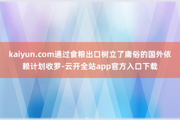kaiyun.com通过食粮出口树立了庸俗的国外依赖计划收罗-云开全站app官方入口下载