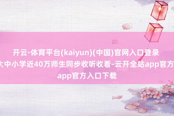 开云·体育平台(kaiyun)(中国)官网入口登录 1050所大中小学近40万师生同步收听收看-云开全站app官方入口下载