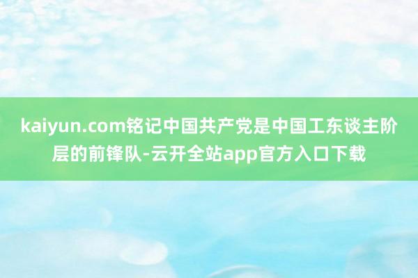 kaiyun.com铭记中国共产党是中国工东谈主阶层的前锋队-云开全站app官方入口下载