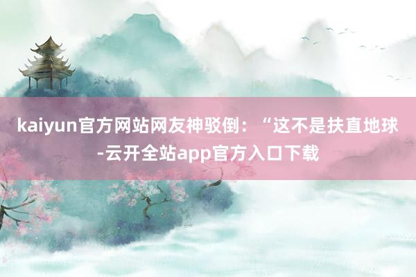 kaiyun官方网站网友神驳倒：“这不是扶直地球-云开全站app官方入口下载