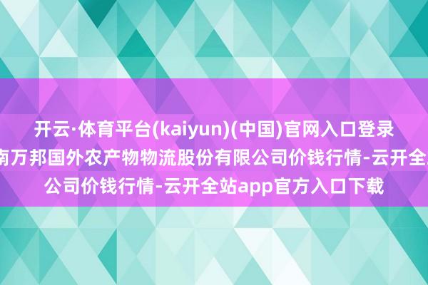 开云·体育平台(kaiyun)(中国)官网入口登录2025年5月29日河南万邦国外农产物物流股份有限公司价钱行情-云开全站app官方入口下载