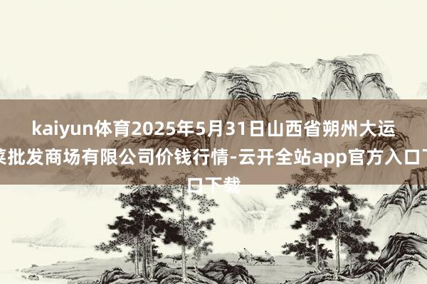 kaiyun体育2025年5月31日山西省朔州大运果菜批发商场有限公司价钱行情-云开全站app官方入口下载
