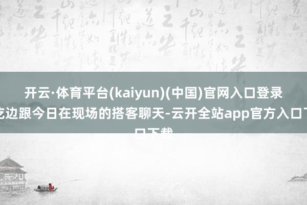 开云·体育平台(kaiyun)(中国)官网入口登录边吃边跟今日在现场的搭客聊天-云开全站app官方入口下载